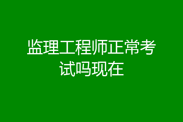 监理工程师正常考试吗现在