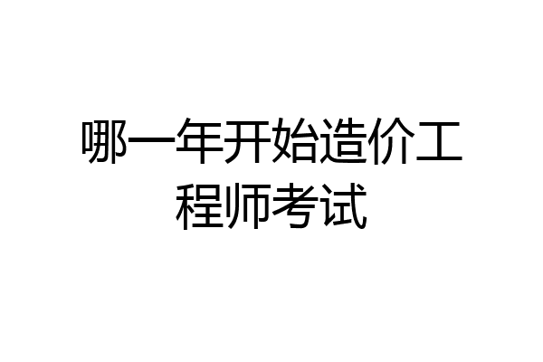 哪一年开始造价工程师考试