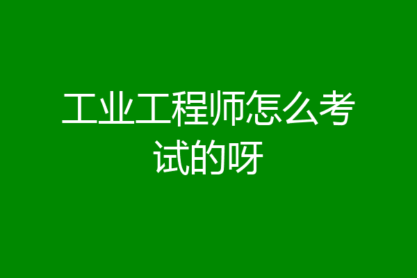 工业工程师怎么考试的呀