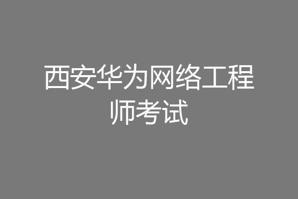 西安华为网络工程师考试
