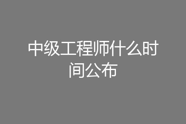 中级工程师什么时间公布