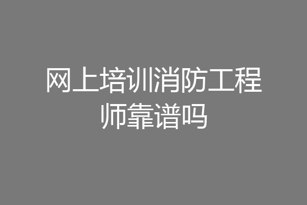 网上培训消防工程师靠谱吗