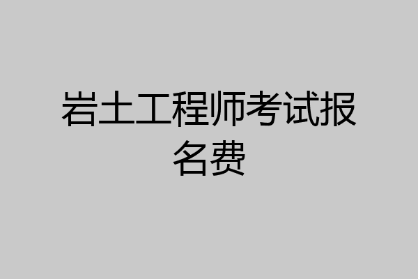 岩土工程师考试报名费