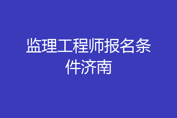 监理工程师报名条件济南
