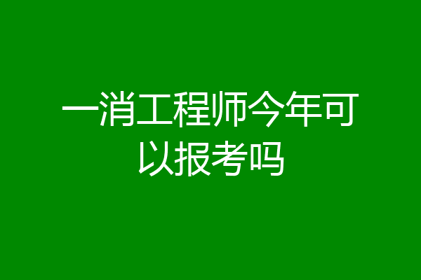 一消工程师今年可以报考吗