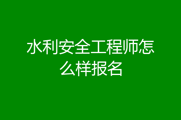 水利安全工程师怎么样报名