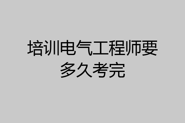 培训电气工程师要多久考完