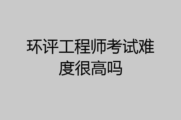 环评工程师考试难度很高吗