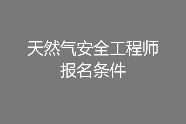 天然气安全工程师报名条件