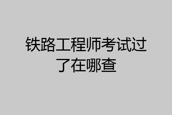 铁路工程师考试过了在哪查