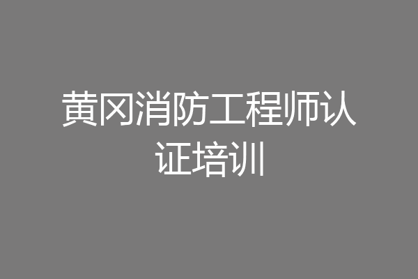 黄冈消防工程师认证培训