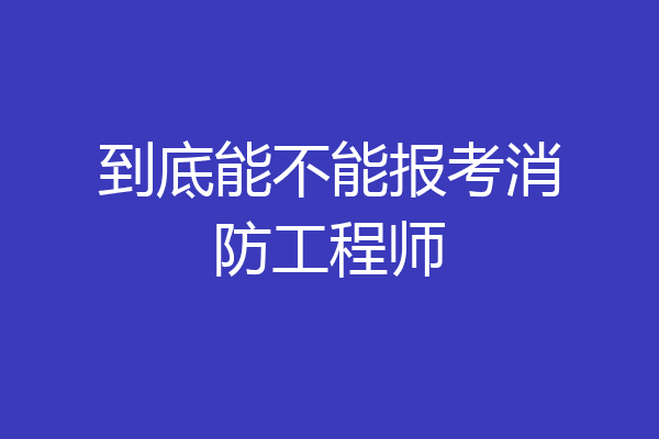 到底能不能报考消防工程师