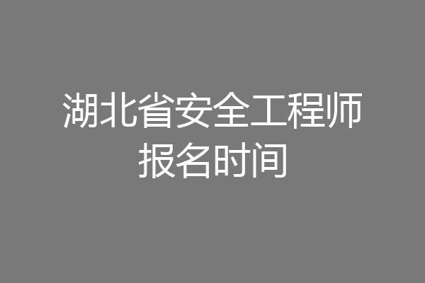 湖北省安全工程师报名时间