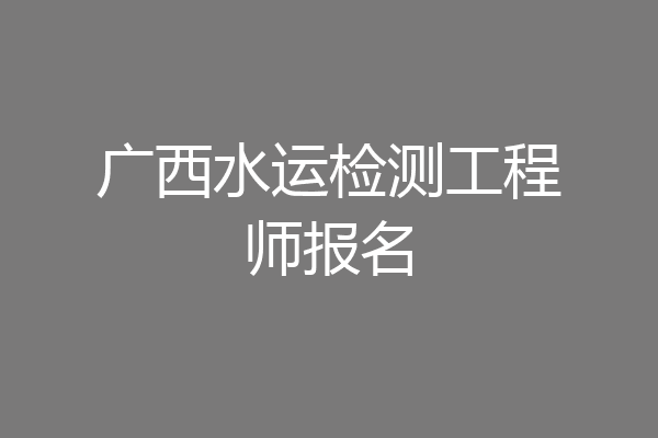 广西水运检测工程师报名