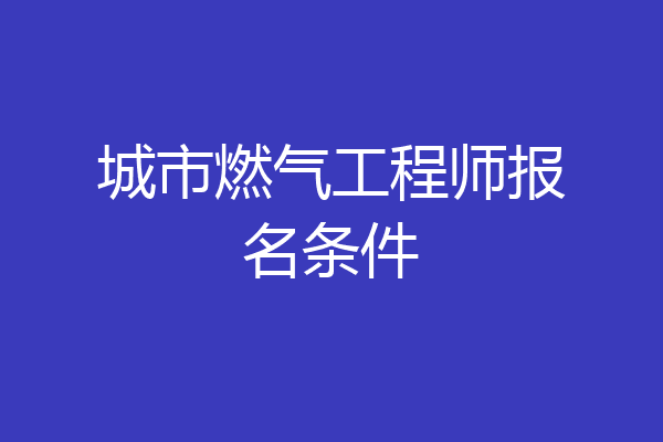 城市燃气工程师报名条件