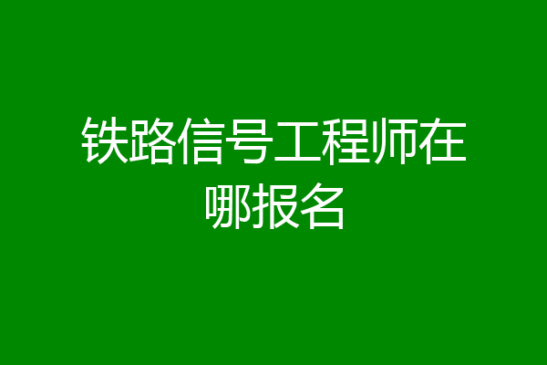 铁路信号工程师在哪报名