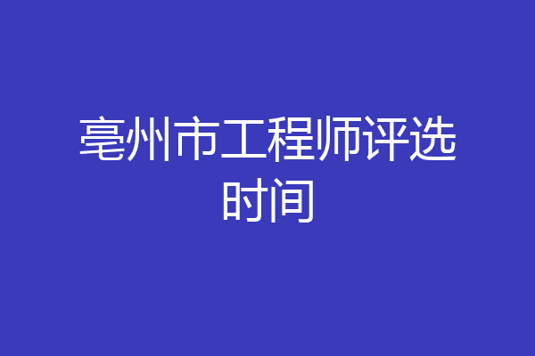 亳州市工程师评选时间