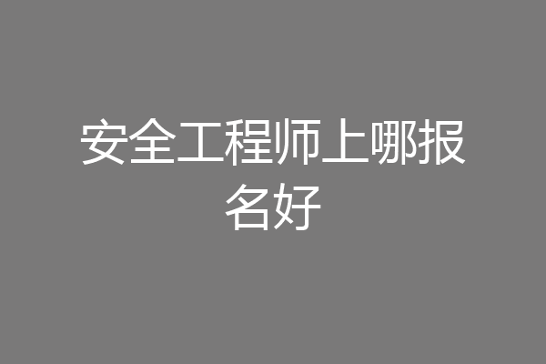 安全工程师上哪报名好