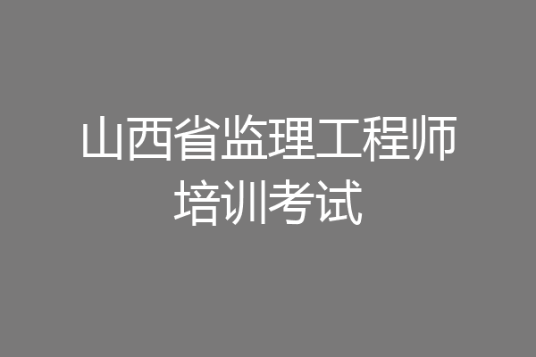山西省监理工程师培训考试