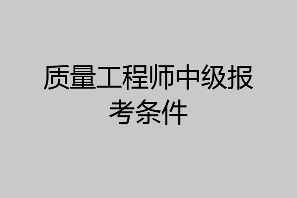 质量工程师中级报考条件