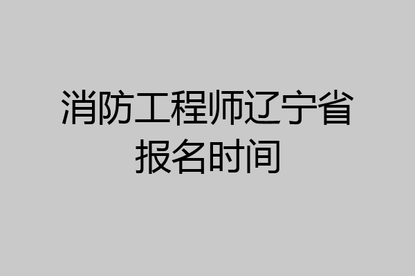 消防工程师辽宁省报名时间