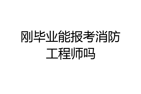 刚毕业能报考消防工程师吗