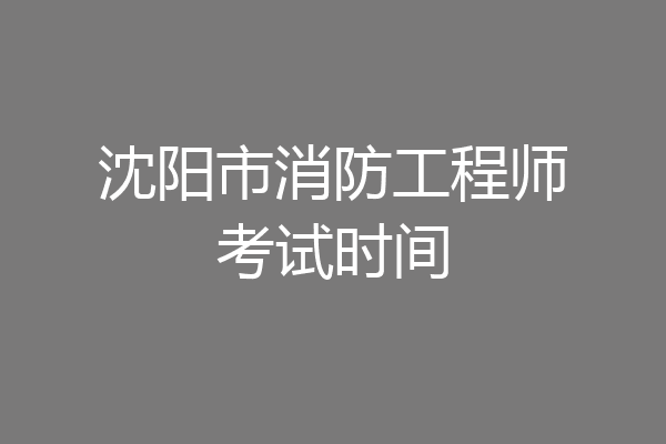 沈阳市消防工程师考试时间