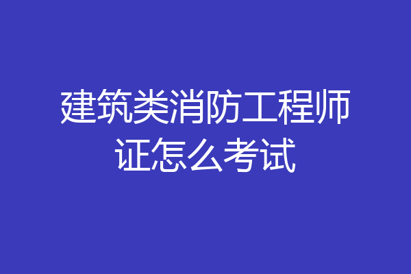 建筑类消防工程师证怎么考试