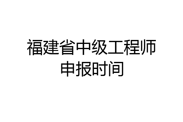 福建省中级工程师申报时间
