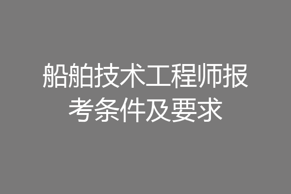 船舶技术工程师报考条件及要求