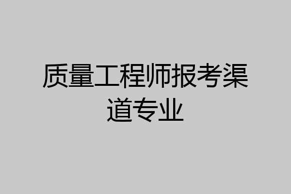 质量工程师报考渠道专业