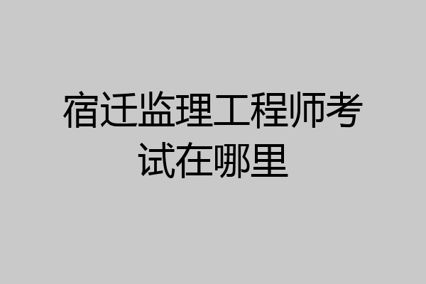 宿迁监理工程师考试在哪里