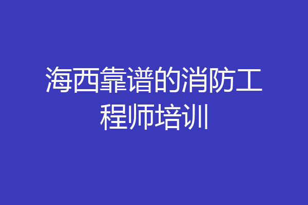 海西靠谱的消防工程师培训
