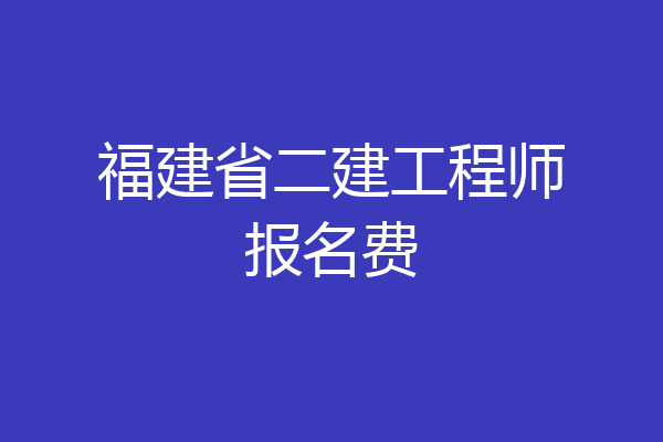 福建省二建工程师报名费