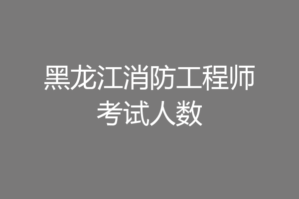 黑龙江消防工程师考试人数