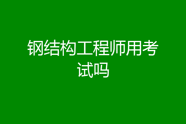 钢结构工程师用考试吗