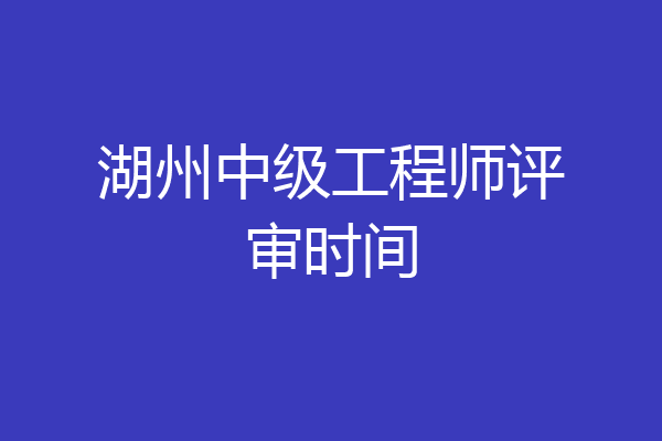 湖州中级工程师评审时间
