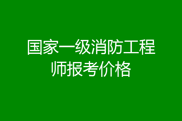 国家一级消防工程师报考价格