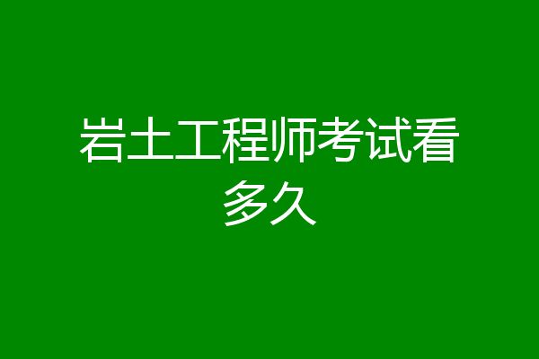 岩土工程师考试看多久