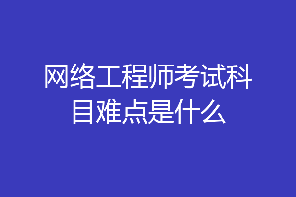网络工程师考试科目难点是什么
