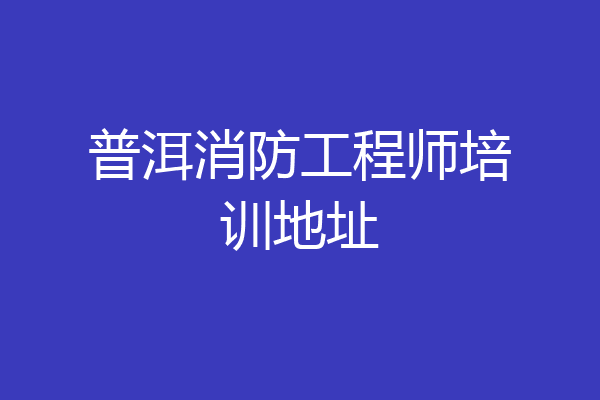 普洱消防工程师培训地址