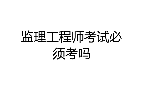 监理工程师考试必须考吗