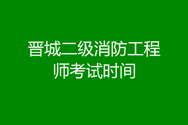 晋城二级消防工程师考试时间