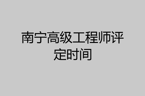 南宁高级工程师评定时间