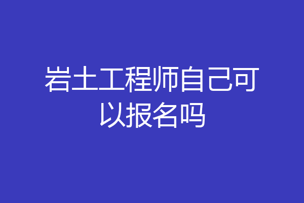 岩土工程师自己可以报名吗