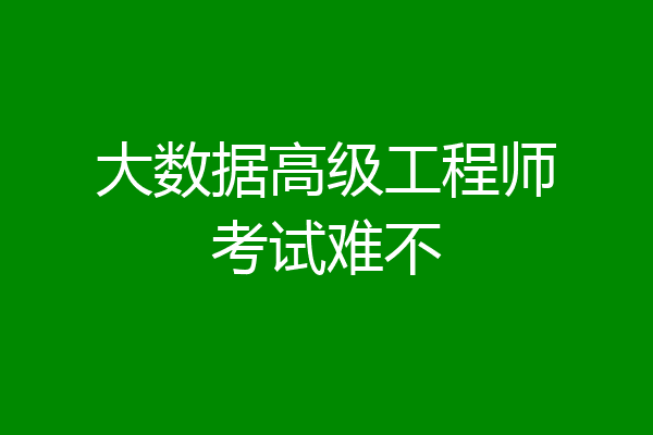 大数据高级工程师考试难不