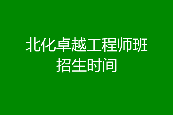 北化卓越工程师班招生时间