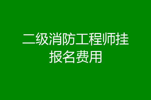 二级消防工程师挂报名费用