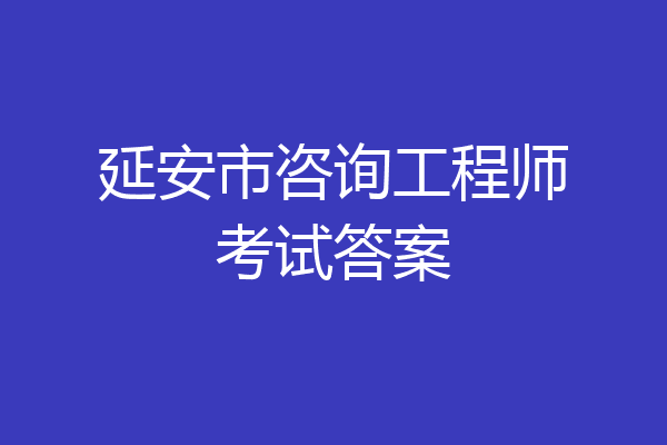 延安市咨询工程师考试答案