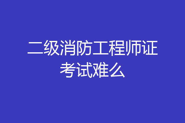 二级消防工程师证考试难么
